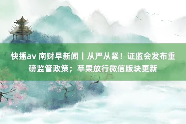 快播av 南财早新闻丨从严从紧！证监会发布重磅监管政策；苹果放行微信版块更新