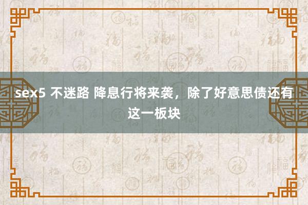 sex5 不迷路 降息行将来袭，除了好意思债还有这一板块