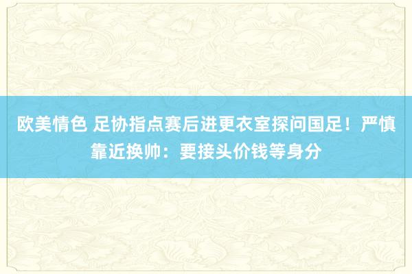 欧美情色 足协指点赛后进更衣室探问国足！严慎靠近换帅：要接头价钱等身分
