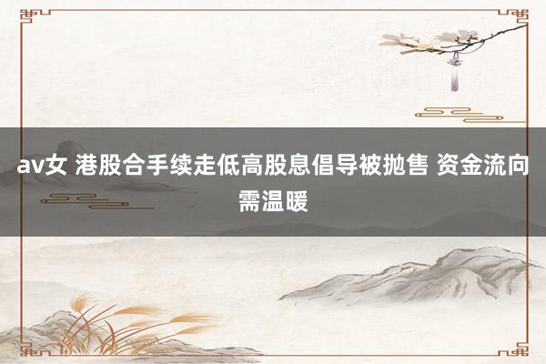 av女 港股合手续走低高股息倡导被抛售 资金流向需温暖