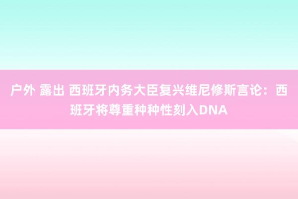 户外 露出 西班牙内务大臣复兴维尼修斯言论：西班牙将尊重种种性刻入DNA