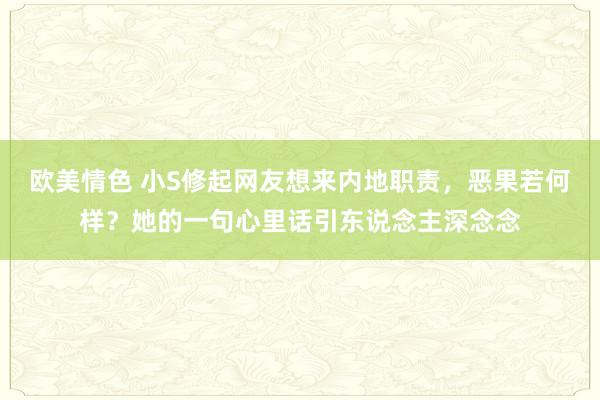 欧美情色 小S修起网友想来内地职责，恶果若何样？她的一句心里话引东说念主深念念