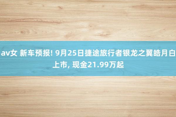 av女 新车预报! 9月25日捷途旅行者银龙之翼皓月白上市, 现金21.99万起