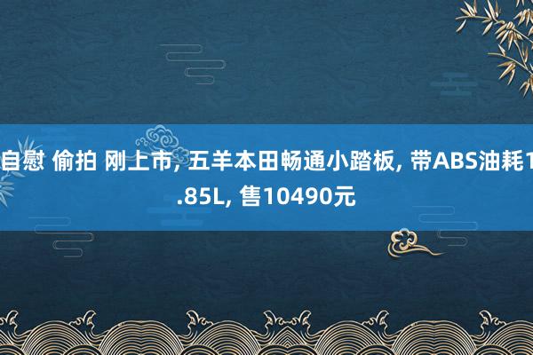 自慰 偷拍 刚上市, 五羊本田畅通小踏板, 带ABS油耗1.85L, 售10490元