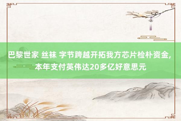巴黎世家 丝袜 字节跨越开拓我方芯片检朴资金, 本年支付英伟达20多亿好意思元