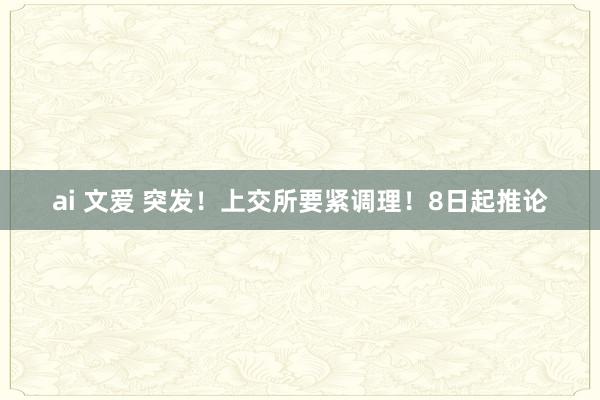 ai 文爱 突发！上交所要紧调理！8日起推论