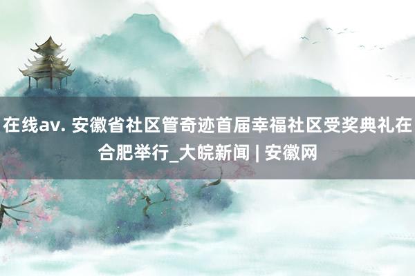 在线av. 安徽省社区管奇迹首届幸福社区受奖典礼在合肥举行_大皖新闻 | 安徽网