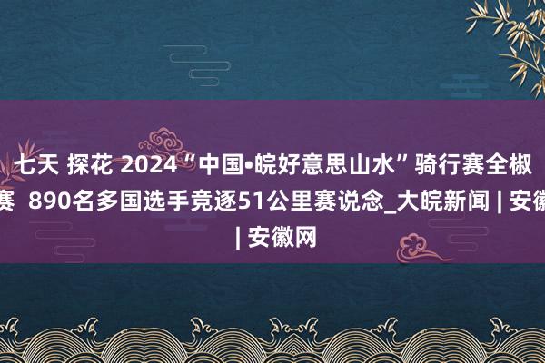 七天 探花 2024“中国•皖好意思山水”骑行赛全椒开赛  890名多国选手竞逐51公里赛说念_大皖新闻 | 安徽网