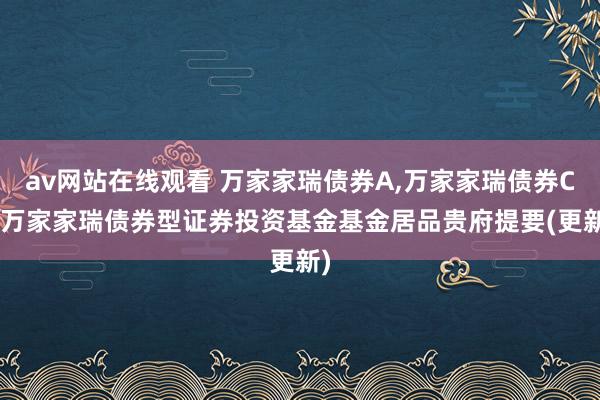 av网站在线观看 万家家瑞债券A,万家家瑞债券C: 万家家瑞债券型证券投资基金基金居品贵府提要(更新)