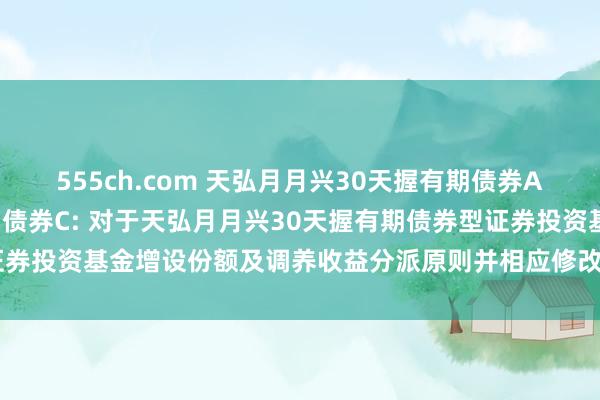 555ch.com 天弘月月兴30天握有期债券A,天弘月月兴30天握有期债券C: 对于天弘月月兴30天握有期债券型证券投资基金增设份额及调养收益分派原则并相应修改干系法律文献的公告