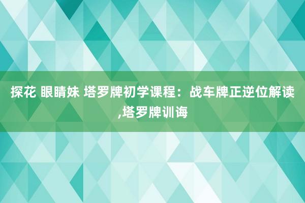 探花 眼睛妹 塔罗牌初学课程：战车牌正逆位解读，塔罗牌训诲