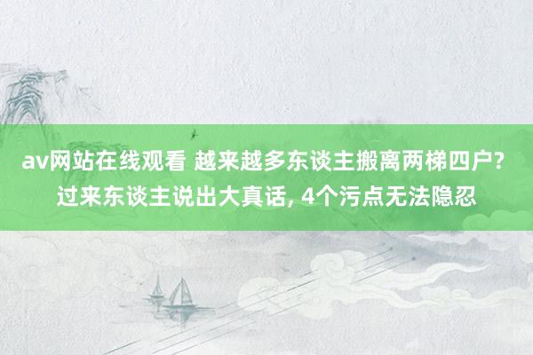 av网站在线观看 越来越多东谈主搬离两梯四户? 过来东谈主说出大真话, 4个污点无法隐忍