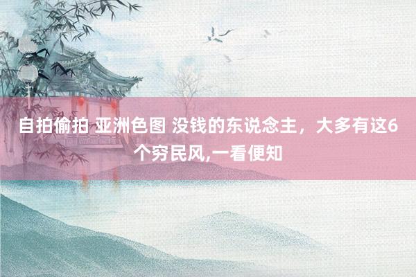 自拍偷拍 亚洲色图 没钱的东说念主，大多有这6个穷民风，一看便知