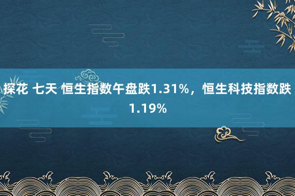 探花 七天 恒生指数午盘跌1.31%，恒生科技指数跌1.19%
