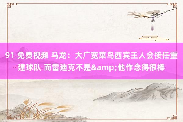 91 免费视频 马龙：大广宽菜鸟西宾王人会接任重建球队 而雷迪克不是&他作念得很棒