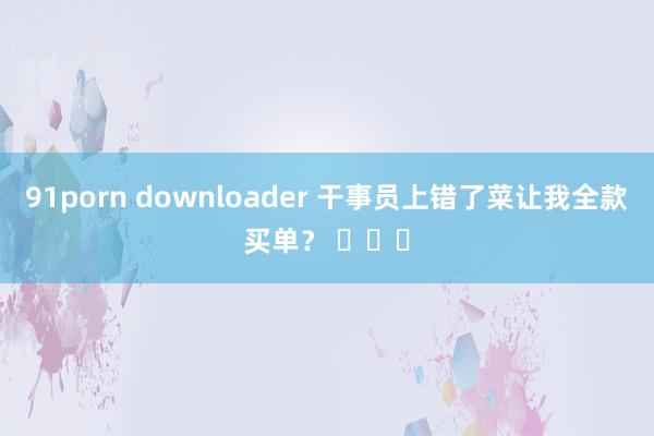 91porn downloader 干事员上错了菜让我全款买单？ ​​​