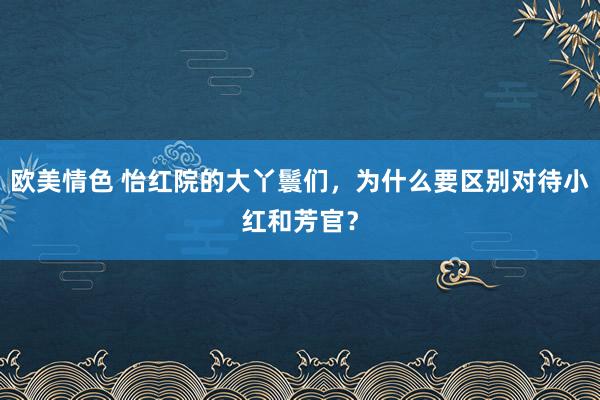 欧美情色 怡红院的大丫鬟们，为什么要区别对待小红和芳官？