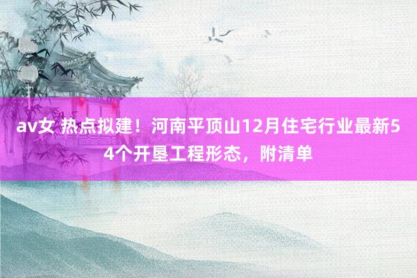 av女 热点拟建！河南平顶山12月住宅行业最新54个开垦工程形态，附清单