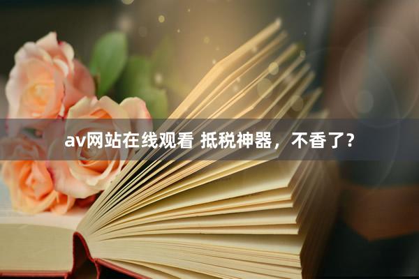 av网站在线观看 抵税神器，不香了？