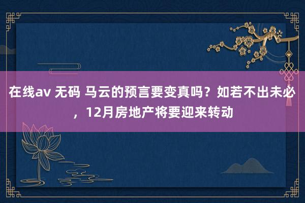 在线av 无码 马云的预言要变真吗？如若不出未必，12月房地产将要迎来转动