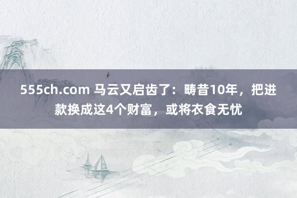 555ch.com 马云又启齿了：畴昔10年，把进款换成这4个财富，或将衣食无忧