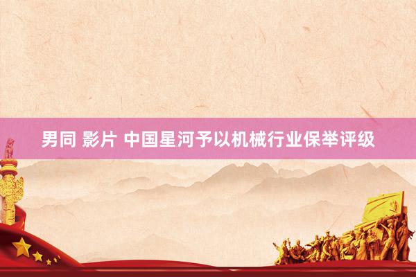 男同 影片 中国星河予以机械行业保举评级