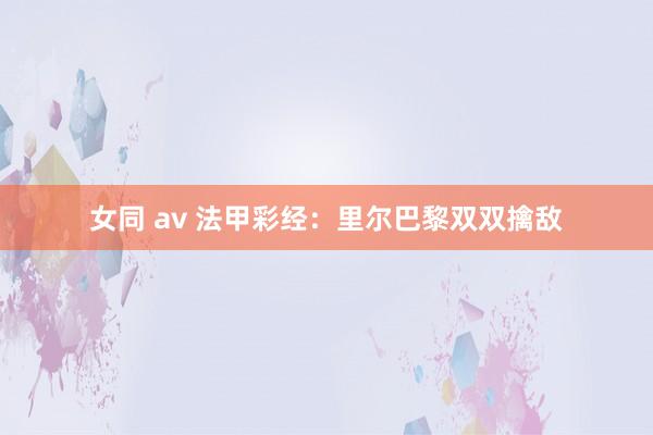 女同 av 法甲彩经：里尔巴黎双双擒敌