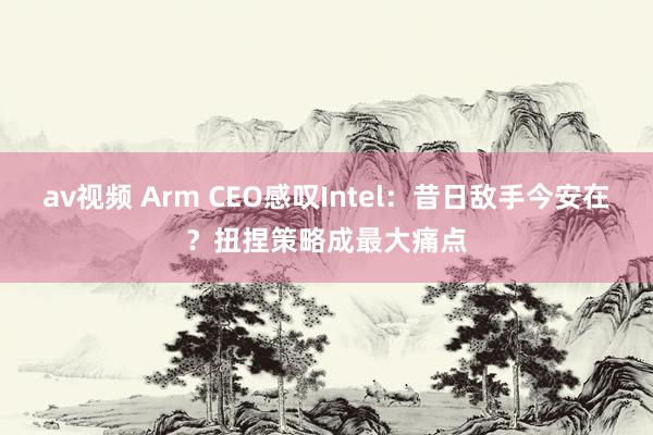 av视频 Arm CEO感叹Intel：昔日敌手今安在？扭捏策略成最大痛点