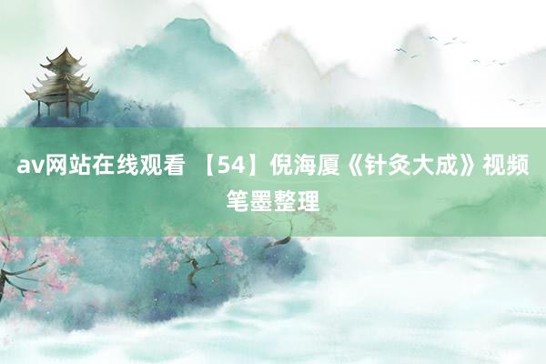 av网站在线观看 【54】倪海厦《针灸大成》视频笔墨整理