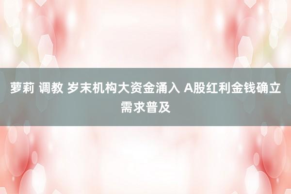 萝莉 调教 岁末机构大资金涌入 A股红利金钱确立需求普及