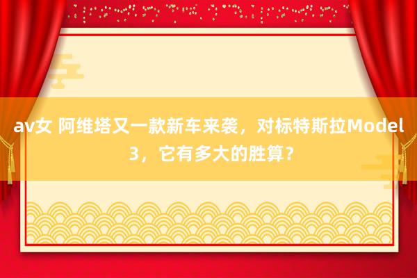 av女 阿维塔又一款新车来袭，对标特斯拉Model 3，它有多大的胜算？