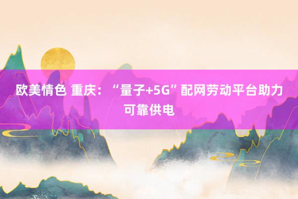 欧美情色 重庆：“量子+5G”配网劳动平台助力可靠供电