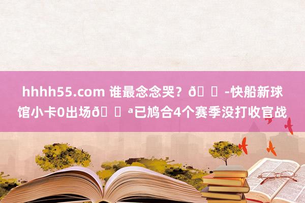 hhhh55.com 谁最念念哭？😭快船新球馆小卡0出场😪已鸠合4个赛季没打收官战