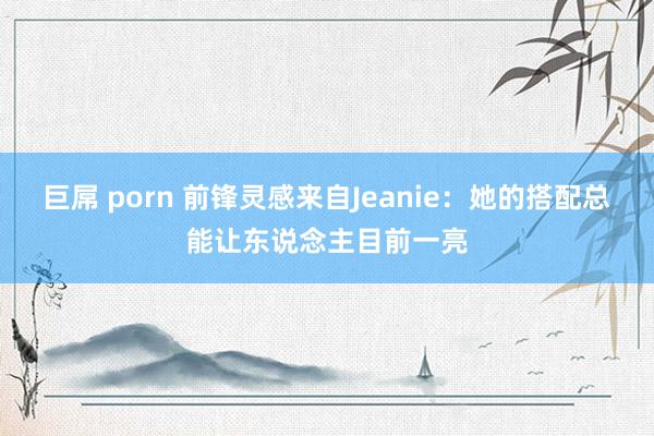 巨屌 porn 前锋灵感来自Jeanie：她的搭配总能让东说念主目前一亮