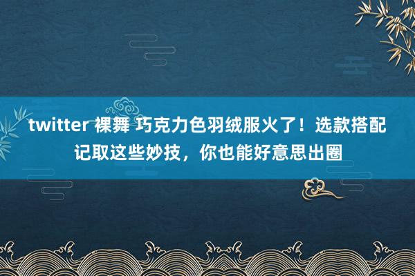 twitter 裸舞 巧克力色羽绒服火了！选款搭配记取这些妙技，你也能好意思出圈