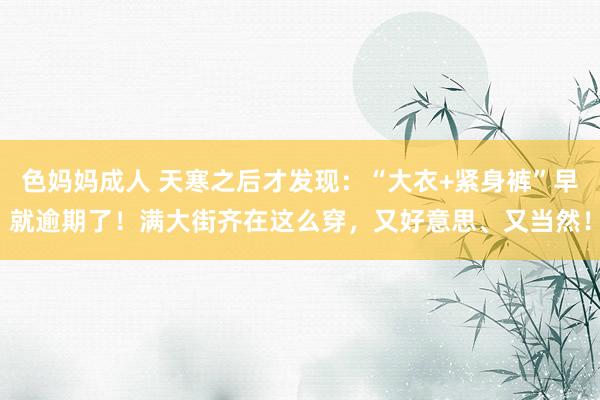 色妈妈成人 天寒之后才发现：“大衣+紧身裤”早就逾期了！满大街齐在这么穿，又好意思、又当然！