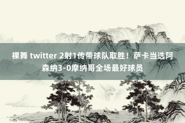 裸舞 twitter 2射1传带球队取胜！萨卡当选阿森纳3-0摩纳哥全场最好球员