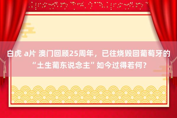 白虎 a片 澳门回顾25周年，已往烧毁回葡萄牙的“土生葡东说念主”如今过得若何？