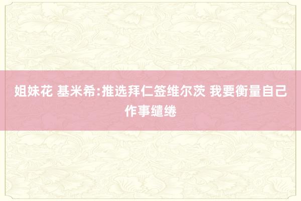 姐妹花 基米希:推选拜仁签维尔茨 我要衡量自己作事缱绻