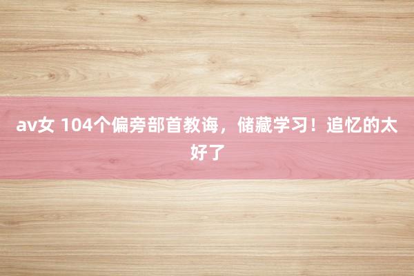 av女 104个偏旁部首教诲，储藏学习！追忆的太好了