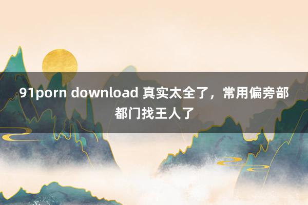 91porn download 真实太全了，常用偏旁部都门找王人了