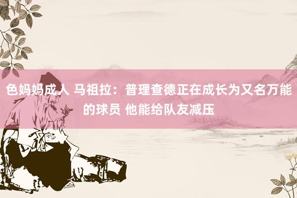 色妈妈成人 马祖拉：普理查德正在成长为又名万能的球员 他能给队友减压
