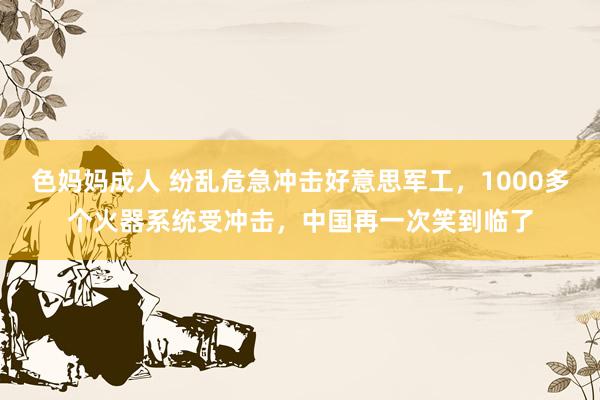 色妈妈成人 纷乱危急冲击好意思军工，1000多个火器系统受冲击，中国再一次笑到临了