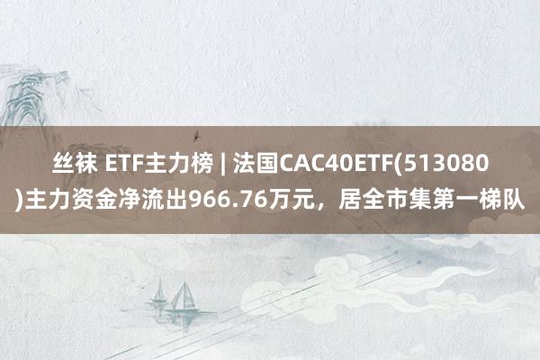 丝袜 ETF主力榜 | 法国CAC40ETF(513080)主力资金净流出966.76万元，居全市集第一梯队