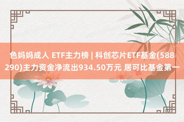 色妈妈成人 ETF主力榜 | 科创芯片ETF基金(588290)主力资金净流出934.50万元 居可比基金第一