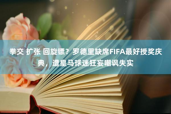 拳交 扩张 回旋镖？罗德里缺席FIFA最好授奖庆典，遭皇马球迷狂妄嘲讽失实