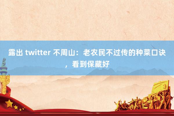 露出 twitter 不周山：老农民不过传的种菜口诀，看到保藏好