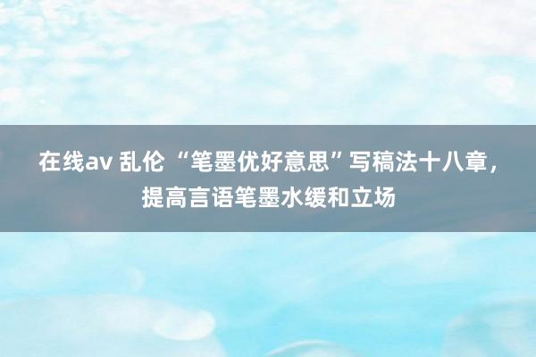 在线av 乱伦 “笔墨优好意思”写稿法十八章，提高言语笔墨水缓和立场