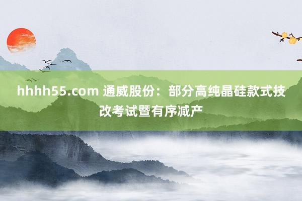 hhhh55.com 通威股份：部分高纯晶硅款式技改考试暨有序减产