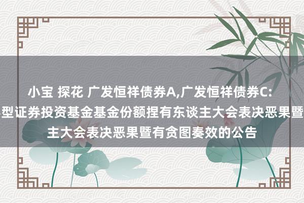 小宝 探花 广发恒祥债券A,广发恒祥债券C: 对于广发恒祥债券型证券投资基金基金份额捏有东谈主大会表决恶果暨有贪图奏效的公告